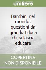 Bambini nel mondo: questioni da grandi. Educa chi si lascia educare libro