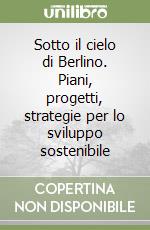 Sotto il cielo di Berlino. Piani, progetti, strategie per lo sviluppo sostenibile libro