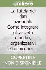 La tutela dei dati aziendali. Come integrare gli aspetti giuridici, organizzativi e tecnici per proteggere i dati libro