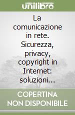 La comunicazione in rete. Sicurezza, privacy, copyright in Internet: soluzioni tecniche e giuridiche libro