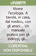 Vivere l'ecologia. A tavola, in casa, dal medico, con gli amici... Un manuale pratico con gli indirizzi, gli esperti, le teorie, le tecniche libro