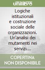 Logiche istituzionali e costruzione sociale delle organizzazioni. Un'analisi dei mutamenti nei servizi pubblici in Italia