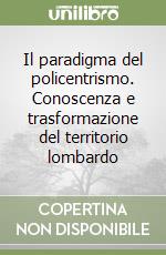 Il paradigma del policentrismo. Conoscenza e trasformazione del territorio lombardo libro