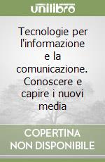 Tecnologie per l'informazione e la comunicazione. Conoscere e capire i nuovi media libro