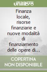 Finanza locale, risorse finanziarie e nuove modalità di finanziamento delle opere di pubblica utilità libro