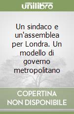 Un sindaco e un'assemblea per Londra. Un modello di governo metropolitano libro