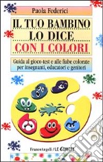 Il tuo bambino lo dice con i colori. Guida al gioco-test e alle fiabe colorate per insegnanti, educatori e genitori libro