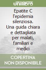 Epatite C l'epidemia silenziosa. Una guida chiara e dettagliata per malati, familiari e medici libro