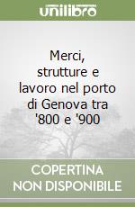 Merci, strutture e lavoro nel porto di Genova tra '800 e '900 libro