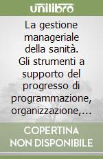 La gestione manageriale della sanità. Gli strumenti a supporto del progresso di programmazione, organizzazione, realizzazione e controllo libro