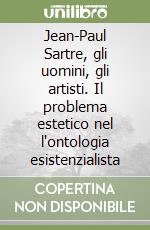 Jean-Paul Sartre, gli uomini, gli artisti. Il problema estetico nel l'ontologia esistenzialista