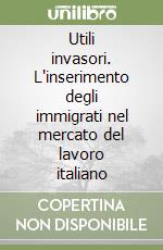 Utili invasori. L'inserimento degli immigrati nel mercato del lavoro italiano libro