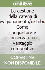 La gestione della catena di approvvigionamento/distribuzione. Come conquistare e conservare un vantaggio competitivo libro