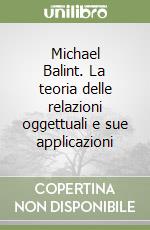 Michael Balint. La teoria delle relazioni oggettuali e sue applicazioni