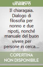 Il chiaragaia. Dialogo di filosofia per nonno e due nipoti, nonché manuale del buon vivere per persone in cerca di...