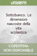 Sottobanco. Le dimensioni nascoste della vita scolastica libro