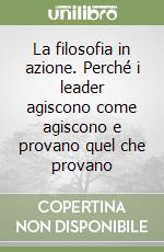 La filosofia in azione. Perché i leader agiscono come agiscono e provano quel che provano