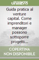 Guida pratica al venture capital. Come imprenditori e manager possono sottoporre progetti d'investimento agli investitori istituzionali libro