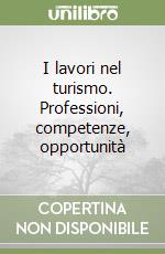 I lavori nel turismo. Professioni, competenze, opportunità libro
