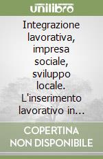 Integrazione lavorativa, impresa sociale, sviluppo locale. L'inserimento lavorativo in cooperative sociali di lavoratori svantaggiati come fattore di crescita libro