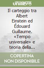 Il carteggio tra Albert Einstein ed Édouard Guillaume. «Tempo universale» e teoria della relatività ristretta nella filosofia francese contemporanea libro