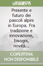 Presente e futuro dei pascoli alpini in Europa. Fra tradizione e innovazione, bisogni, novità tecniche, implicazioni culturali ed ambientali