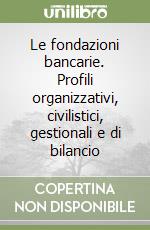 Le fondazioni bancarie. Profili organizzativi, civilistici, gestionali e di bilancio libro