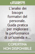 L'analisi dei bisogni formativi del personale. Guida pratica per migliorare la performance di un'azienda e di ogni altra organizzazione...