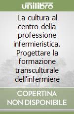 La cultura al centro della professione infermieristica. Progettare la formazione transculturale dell'infermiere libro