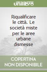 Riqualificare le città. Le società miste per le aree urbane dismesse libro