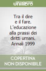 Tra il dire e il fare. L'educazione alla prassi dei diritti umani. Annali 1999 libro