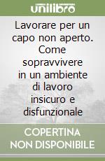 Lavorare per un capo non aperto. Come sopravvivere in un ambiente di lavoro insicuro e disfunzionale