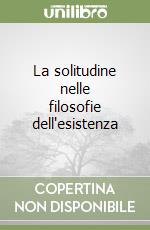 La solitudine nelle filosofie dell'esistenza libro