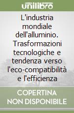 L'industria mondiale dell'alluminio. Trasformazioni tecnologiche e tendenza verso l'eco-compatibilità e l'efficienza libro