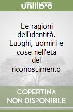 Le ragioni dell'identità. Luoghi, uomini e cose nell'età del riconoscimento libro