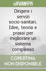 Dirigere i servizi socio-sanitari. Idee, teoria e prassi per migliorare un sistema complesso libro