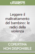 Leggere il maltrattamento del bambino: le radici della violenza libro