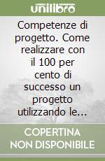 Competenze di progetto. Come realizzare con il 100 per cento di successo un progetto utilizzando le tecniche giuste e costruendo team con una performance elevata libro