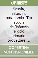 Scuola, infanzia, autonomia. Tra scuola dell'infanzia e ciclo primario: progettare, documentare, valutare, saperi libro