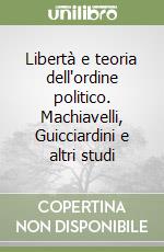 Libertà e teoria dell'ordine politico. Machiavelli, Guicciardini e altri studi libro