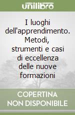 I luoghi dell'apprendimento. Metodi, strumenti e casi di eccellenza delle nuove formazioni libro