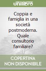 Coppia e famiglia in una società postmoderna. Quale consultorio familiare? libro