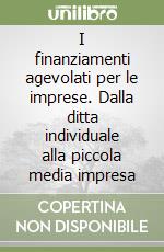 I finanziamenti agevolati per le imprese. Dalla ditta individuale alla piccola media impresa libro