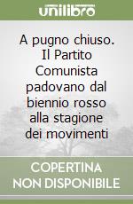 A pugno chiuso. Il Partito Comunista padovano dal biennio rosso alla stagione dei movimenti libro