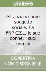 Gli anziani come soggetto sociale. La FNP-CISL, le sue donne, i suoi uomini libro