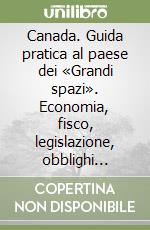 Canada. Guida pratica al paese dei «Grandi spazi». Economia, fisco, legislazione, obblighi valutari libro
