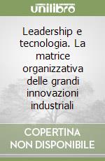 Leadership e tecnologia. La matrice organizzativa delle grandi innovazioni industriali libro