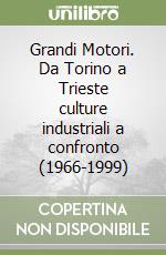 Grandi Motori. Da Torino a Trieste culture industriali a confronto (1966-1999) libro