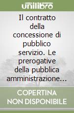 Il contratto della concessione di pubblico servizio. Le prerogative della pubblica amministrazione nelle convenzioni libro