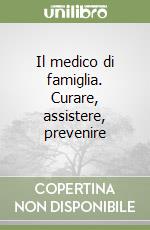 Il medico di famiglia. Curare, assistere, prevenire libro